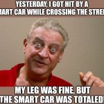 True story | YESTERDAY, I GOT HIT BY A SMART CAR WHILE CROSSING THE STREET. MY LEG WAS FINE, BUT THE SMART CAR WAS TOTALED! | image tagged in rodney | made w/ Imgflip meme maker