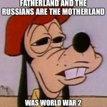 Made this realization… | IF GERMANY IS THE FATHERLAND AND THE RUSSIANS ARE THE MOTHERLAND; WAS WORLD WAR 2 CONSIDERED DOMESTIC VIOLENCE? | image tagged in stoned goofy | made w/ Imgflip meme maker