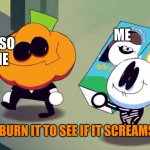 I Must Burn. | ME; ALSO ME; LETS BURN IT TO SEE IF IT SCREAMS. | image tagged in lets burn it and see if it screams,spooky month | made w/ Imgflip meme maker