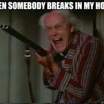 Crazy old man with shotgun | WHEN SOMEBODY BREAKS IN MY HOUSE | image tagged in crazy old man with shotgun | made w/ Imgflip meme maker