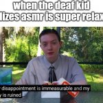 poor guy:( | when the deaf kid realizes asmr is super relaxing | image tagged in my dissapointment is immeasureable and my day is ruined | made w/ Imgflip meme maker