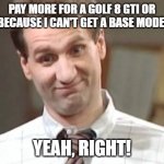 Al Bundy Yeah Right VW Golf 8 | PAY MORE FOR A GOLF 8 GTI OR R BECAUSE I CAN'T GET A BASE MODEL? YEAH, RIGHT! | image tagged in al bundy yeah right,vw golf,golf 8,bring the base mark 8 golf to north america | made w/ Imgflip meme maker