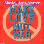 Make Love Not War | Slavic Lives Matter | image tagged in make love not war,slavic | made w/ Imgflip meme maker