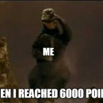 6000 points | ME; WHEN I REACHED 6000 POINTS | image tagged in happy godzilla | made w/ Imgflip meme maker