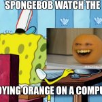 SpongeBob watch the annoying orange on a computer | SPONGEBOB WATCH THE; ANNOYING ORANGE ON A COMPUTER | image tagged in spongebob on a computer,annoying orange,spongebob,memes | made w/ Imgflip meme maker