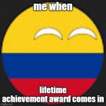 Colombiaball | me when; lifetime achievement award comes in | image tagged in colombiaball | made w/ Imgflip meme maker