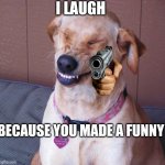 Haha | I LAUGH; BECAUSE YOU MADE A FUNNY | image tagged in laughing dog | made w/ Imgflip meme maker