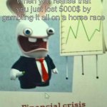 oh those horse race betters | When you realise that you just lost 5000$ by gambling it all on a horse race | image tagged in financial crisis | made w/ Imgflip meme maker