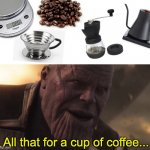 only pour-over chads will understand | All that for a cup of coffee... | image tagged in thanos all that for a drop of blood | made w/ Imgflip meme maker