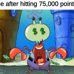 I did it! | Me after hitting 75,000 points: | image tagged in mr krabs money | made w/ Imgflip meme maker