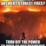 So forest management is out of the question right?  Hello? Anyone? | CALIFORNIA'S ANSWER TO FOREST FIRES? TURN OFF THE POWER TO OVER 20,000 RESIDENTS | image tagged in california wildfire,forest fire,management | made w/ Imgflip meme maker