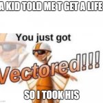 LOL | A KID TOLD ME T GET A LIFE; SO I TOOK HIS | image tagged in get vectored | made w/ Imgflip meme maker