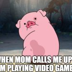 oink oink! | WHEN MOM CALLS ME UP FROM PLAYING VIDEO GAMES. | image tagged in gravity falls pig | made w/ Imgflip meme maker