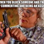 true story btw | WHEN YOU BLOCK SOMEONE AND THEY KEEP COMMENTING AND BEING AN ASSHOLE. | image tagged in madea | made w/ Imgflip meme maker