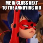 Grumpy Miraculous | ME IN CLASS NEXT TO THE ANNOYING KID | image tagged in grumpy miraculous,problem,you still watching this | made w/ Imgflip meme maker