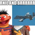 ernie and brrrrt | ERNIE AND BRRRRRRT | image tagged in bert and ernie | made w/ Imgflip meme maker