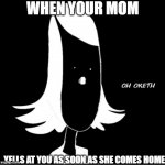 When ur mom yells at u | WHEN YOUR MOM; YELLS AT YOU AS SOON AS SHE COMES HOME | image tagged in oh oketh,when your mom yells at you,never gonna give you up,never gonna let you down,never gonna run around and desert u | made w/ Imgflip meme maker
