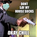 UHHHH | DONT SAY MY HOUSE SUCKS; OKAY CHILL | image tagged in say what again | made w/ Imgflip meme maker