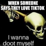 Doot | WHEN SOMEONE SAYS THEY LOVE TIKTOK | image tagged in i wanna doot myself | made w/ Imgflip meme maker