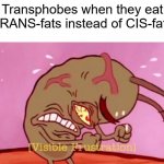 Cringin Plankton / Visible Frustation | Transphobes when they eat
TRANS-fats instead of CIS-fats | image tagged in cringin plankton / visible frustation | made w/ Imgflip meme maker