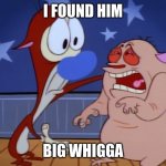 Cheer up | I FOUND HIM; BIG WHIGGA | image tagged in cheer up | made w/ Imgflip meme maker