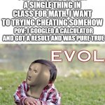 Evol | TODAY I DIDN'T LISTEN A SINGLE THING IN CLASS FOR MATH, I WANT TO TRYING CHEATING SOMEHOW; POV: I GOOGLED A CALCULATOR AND GOT A RESULT AND WAS PURE TRUE | image tagged in evol,math,cheating,calculator,school | made w/ Imgflip meme maker