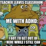 before you ask me yes i do have adhd | TEACHER LEAVES CLASSROOM; ME WITH ADHD:; I GOT TO GET OUT OF HERE WHILE I STILL CAN | image tagged in i gotta get out of here,adhd | made w/ Imgflip meme maker