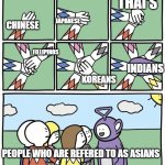 India is in Asia | THAI'S; JAPANESE; CHINESE; FILLIPINOS; INDIANS; KOREANS; PEOPLE WHO ARE REFERED TO AS ASIANS | image tagged in teletubbie hand circle | made w/ Imgflip meme maker