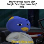 Check this out. | Me: *searches how to die*
Google: "stop it get some help"
Bing: | image tagged in check this out,memes | made w/ Imgflip meme maker