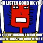 Don't use YouTube video links for your meme titles when you're making memes | LISTEN AND LISTEN GOOD OK YOU NOODGE; WHEN YOU'RE MAKING A MEME DON'T USE YOUTUBE VIDEO LINKS FOR YOUR MEME TITLES IGHT | image tagged in microsoft sam angry,memes,davemadson | made w/ Imgflip meme maker