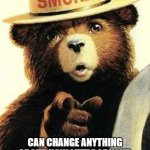 The PSA The World Needs | ONLY YOU; CAN CHANGE ANYTHING ABOUT HOW LITTLE OF YOUR OWN BULLSHIT YOU'D PUT UP WITH FROM SOMEBODY ELSE | image tagged in smokey the bear,change,tolerance,acceptance,behavior,self isolation | made w/ Imgflip meme maker