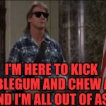 Rowdy Roddy Piper | I'M HERE TO KICK BUBBLEGUM AND CHEW ASS, AND I'M ALL OUT OF ASS | image tagged in rowdy roddy piper | made w/ Imgflip meme maker