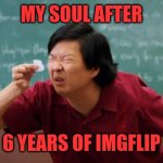 Senior Chang Squinting | MY SOUL AFTER; 6 YEARS OF IMGFLIP | image tagged in senior chang squinting | made w/ Imgflip meme maker