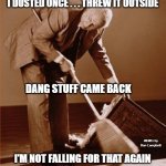 sweep under rug | I DUSTED ONCE . . . THREW IT OUTSIDE; DANG STUFF CAME BACK; MEMEs by Dan Campbell; I'M NOT FALLING FOR THAT AGAIN | image tagged in sweep under rug | made w/ Imgflip meme maker