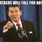 if the gipper could see you now | YOU SUCKERS WILL FALL FOR ANYTHING | image tagged in ronald reagan | made w/ Imgflip meme maker