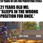 PAIN | HUMAN BODY SPENDS 20 YEARS OF LIFE FOR PERFECTING ITSELF. 21 YEARS OLD ME: *SLEEPS IN THE WRONG POSITION FOR ONCE.*; MY SPINE; PAIN | image tagged in memes | made w/ Imgflip meme maker