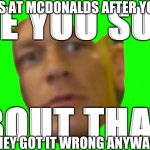 Mcdonalds | WORKERS AT MCDONALDS AFTER YOU ORDER; THEY GOT IT WRONG ANYWAY | image tagged in john cena are you sure about that | made w/ Imgflip meme maker