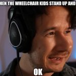 my templat | ME WHEN THE WHEELCHAIR KIDS STAND UP AND RUNS | image tagged in mark ok | made w/ Imgflip meme maker