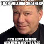 William Shatner | IS ANYONE HAVING A BETTER YEAR THAN WILLIAM SHATNER? FIRST HE WAS ON SHARK WEEK NOW HE WENT TO SPACE. SHOW ME SOMEONE WHO HAS DONE THAT IN THE SAME YEAR? AT AGE 90! | image tagged in william shatner | made w/ Imgflip meme maker