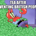 mr krabs money | TEA AFTER INVENTING BRITISH PEOPLE | image tagged in mr krabs money,funny | made w/ Imgflip meme maker