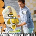 Salad Dressing | ME; THATS WHAT SHE SAID; A NORMAL CONVERSATION | image tagged in salad dressing | made w/ Imgflip meme maker