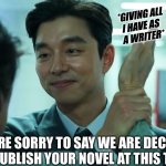 Publishing House Rejection Letter to Writer | *GIVING ALL
I HAVE AS 
A WRITER*; ‘WE ARE SORRY TO SAY WE ARE DECLINING TO PUBLISH YOUR NOVEL AT THIS TIME.’ | image tagged in squid game slap | made w/ Imgflip meme maker