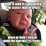 Baby wondering | HOW IS KIRK IS CONSIDERED THE OLDEST MAN IN SPACE; MEMEs by Dan Campbell; WHEN HE WON’T EVEN BE BORN FOR ANOTHER 212 YEARS ? | image tagged in baby wondering | made w/ Imgflip meme maker