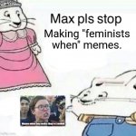 Max nooooooooo | Making "feminists when" memes. Women when they realize they're A woMAN | image tagged in max pls stop joking about blank,feminist,when,memes,funny | made w/ Imgflip meme maker
