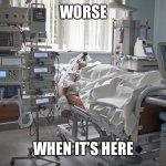 intensive care | WORSE; WHEN IT’S HERE | image tagged in intensive care | made w/ Imgflip meme maker