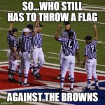 NFL Referees  | SO...WHO STILL HAS TO THROW A FLAG; AGAINST THE BROWNS | image tagged in nfl referees | made w/ Imgflip meme maker