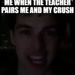 Me when | ME WHEN THE TEACHER PAIRS ME AND MY CRUSH | image tagged in whipped a nae nae | made w/ Imgflip meme maker
