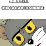 insert-creative-title-here | ME: OPENS THE DOOR TO GET SOME FRESH AIR                                               
EVERY ONE ELSE IN THE SUBMARINE: | image tagged in unsettled tom,what,idk | made w/ Imgflip meme maker