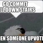 Go commit fall down stairs | ME WHEN SOMEONE UPVOTE BEGS: | image tagged in go commit fall down stairs | made w/ Imgflip meme maker