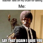 Say That Again I Dare You Meme | Teacher: tells off my crush for talking Me: SAY THAT AGAIN I DARE YOU | image tagged in memes,say that again i dare you,crush | made w/ Imgflip meme maker